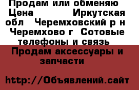 Продам или обменяю › Цена ­ 2 500 - Иркутская обл., Черемховский р-н, Черемхово г. Сотовые телефоны и связь » Продам аксессуары и запчасти   